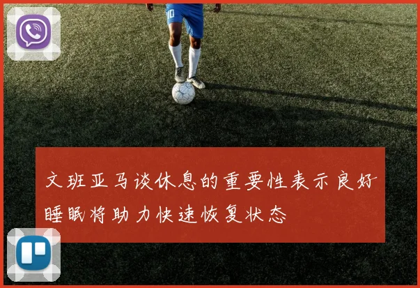文班亚马谈休息的重要性表示良好睡眠将助力快速恢复状态