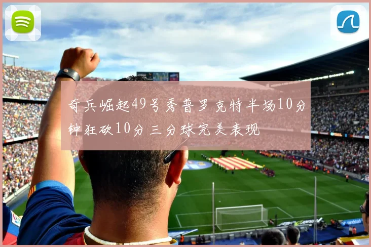 奇兵崛起49号秀普罗克特半场10分钟狂砍10分三分球完美表现