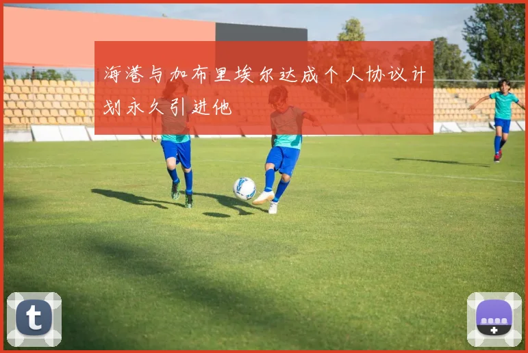 海港与加布里埃尔达成个人协议计划永久引进他