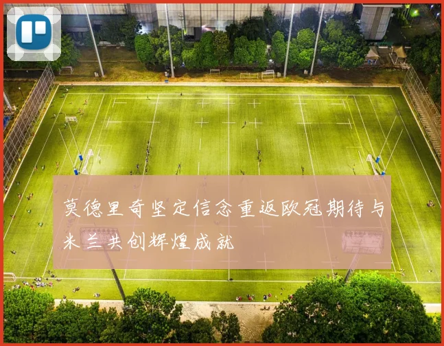 莫德里奇坚定信念重返欧冠期待与米兰共创辉煌成就