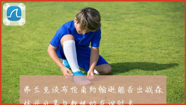 弗兰克谈布伦南约翰逊能否出战森林并分享与教练的友谊时光