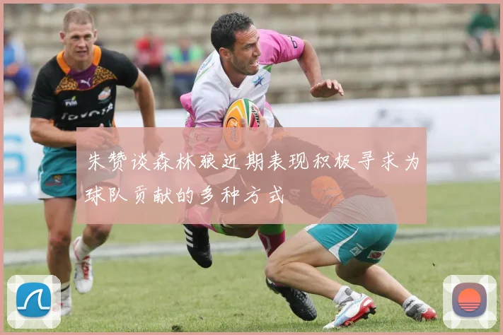 朱赞谈森林狼近期表现积极寻求为球队贡献的多种方式