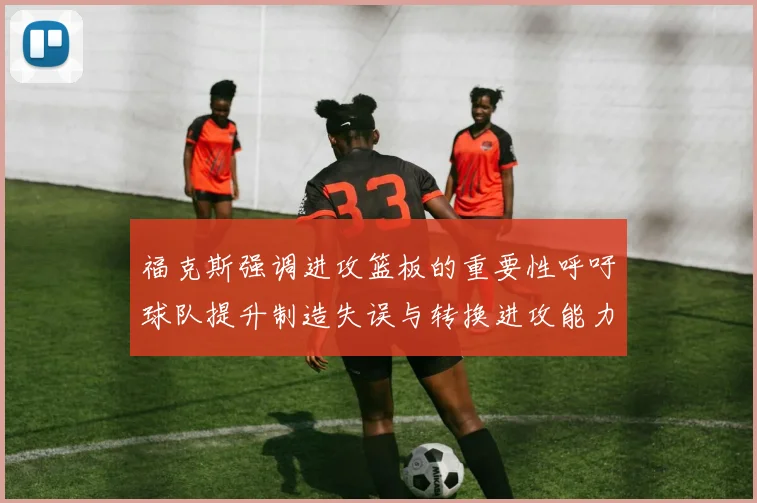 福克斯强调进攻篮板的重要性呼吁球队提升制造失误与转换进攻能力