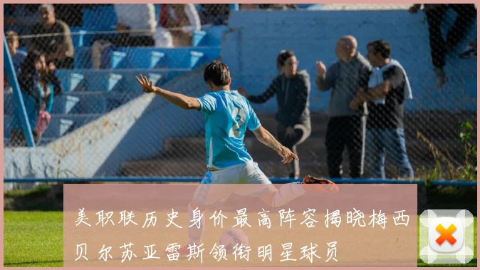 美职联历史身价最高阵容揭晓梅西贝尔苏亚雷斯领衔明星球员
