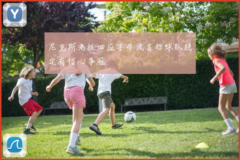 尼克斯老板回应字母流言称球队稳定有信心争冠