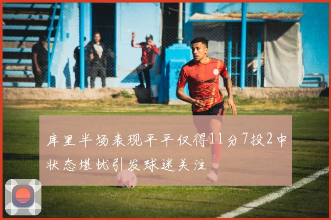 库里半场表现平平仅得11分7投2中状态堪忧引发球迷关注