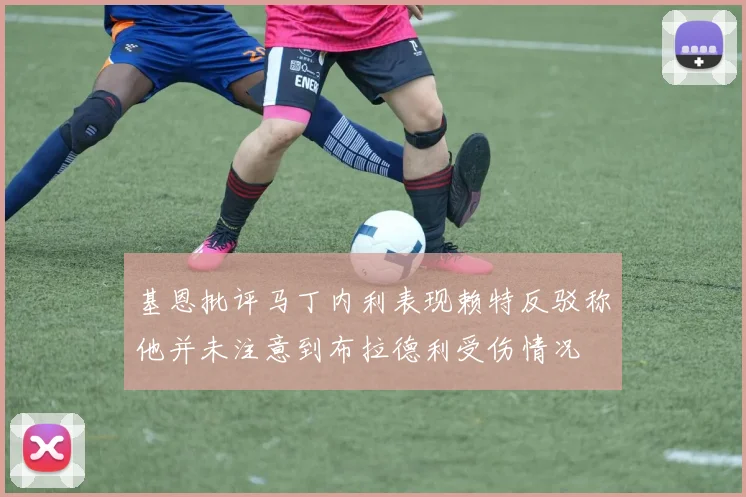 基恩批评马丁内利表现赖特反驳称他并未注意到布拉德利受伤情况
