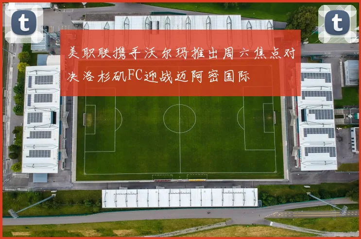 美职联携手沃尔玛推出周六焦点对决洛杉矶FC迎战迈阿密国际