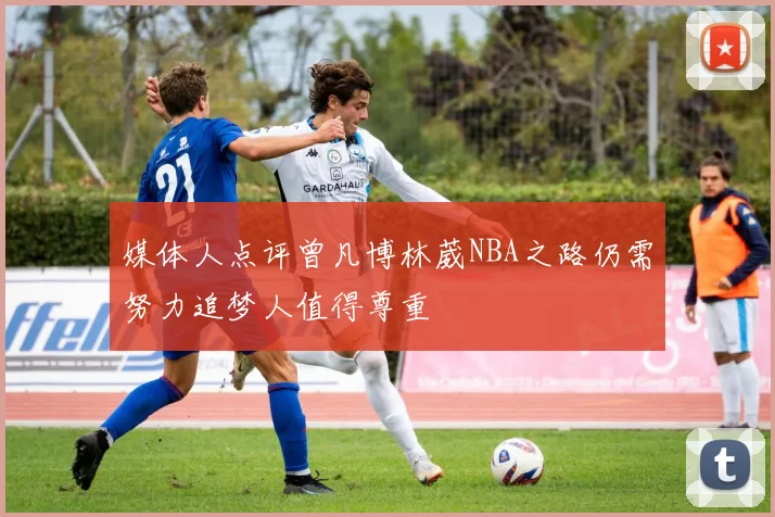 媒体人点评曾凡博林葳NBA之路仍需努力追梦人值得尊重