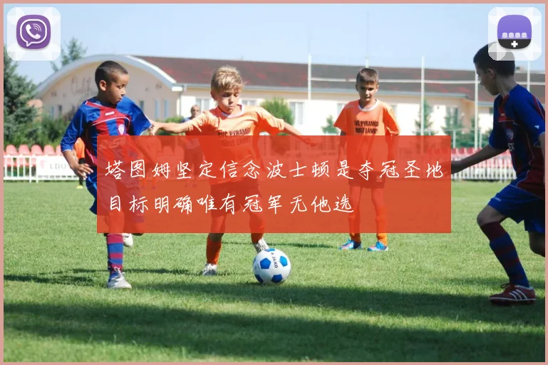 塔图姆坚定信念波士顿是夺冠圣地目标明确唯有冠军无他选