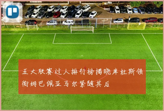 五大联赛过人排行榜揭晓库杜斯领衔姆巴佩亚马尔紧随其后
