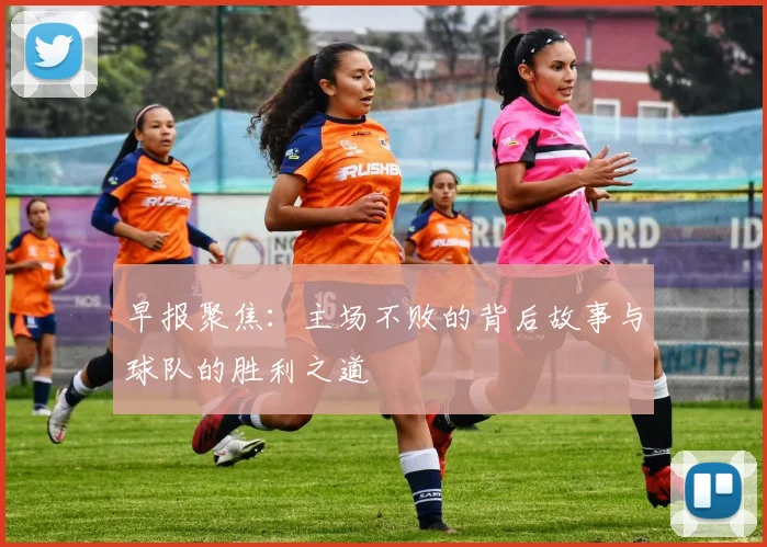 早报聚焦：主场不败的背后故事与球队的胜利之道