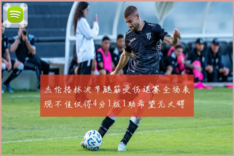 杰伦格林次节腿筋受伤退赛全场表现不佳仅得4分1板1助希望无大碍