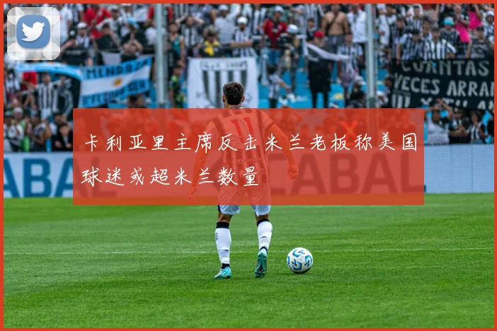 卡利亚里主席反击米兰老板称美国球迷或超米兰数量