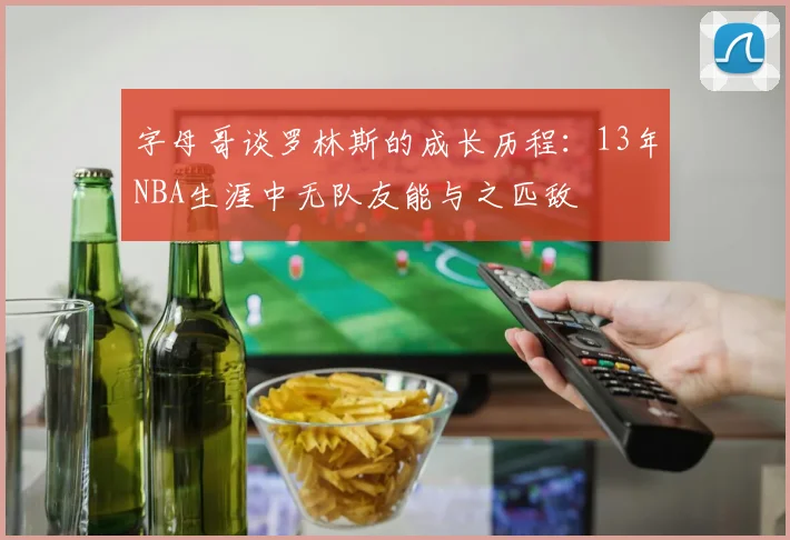 字母哥谈罗林斯的成长历程：13年NBA生涯中无队友能与之匹敌